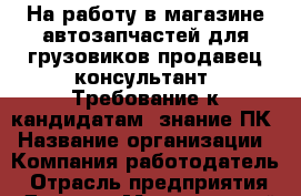 На работу в магазине автозапчастей для грузовиков продавец-консультант. Требование к кандидатам: знание ПК › Название организации ­ Компания-работодатель › Отрасль предприятия ­ Другое › Минимальный оклад ­ 21 000 - Все города Работа » Вакансии   . Карачаево-Черкесская респ.